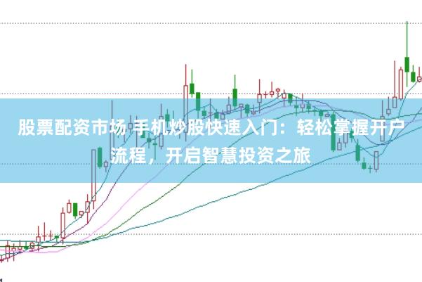 股票配资市场 手机炒股快速入门：轻松掌握开户流程，开启智慧投资之旅