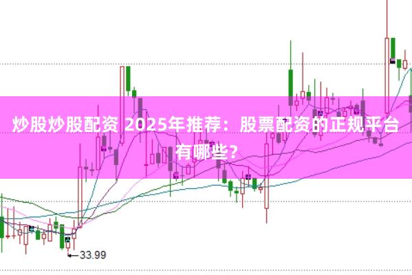 炒股炒股配资 2025年推荐：股票配资的正规平台有哪些？