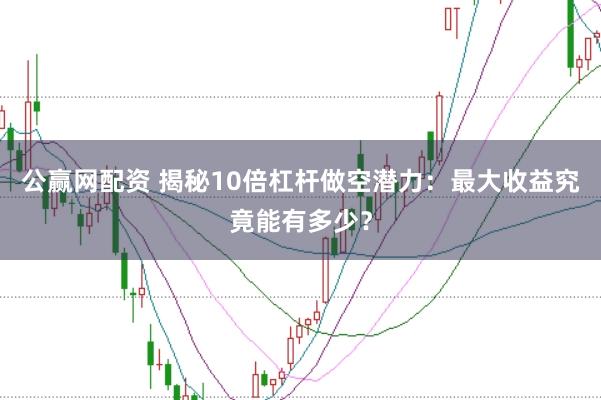 公赢网配资 揭秘10倍杠杆做空潜力：最大收益究竟能有多少？