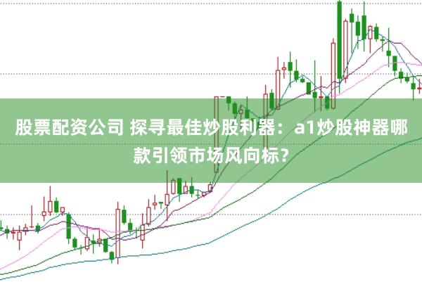 股票配资公司 探寻最佳炒股利器：a1炒股神器哪款引领市场风向标？