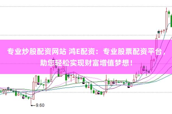 专业炒股配资网站 鸿E配资：专业股票配资平台，助您轻松实现财富增值梦想！