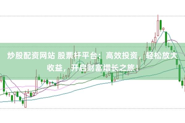 炒股配资网站 股票杆平台：高效投资，轻松放大收益，开启财富增长之旅！