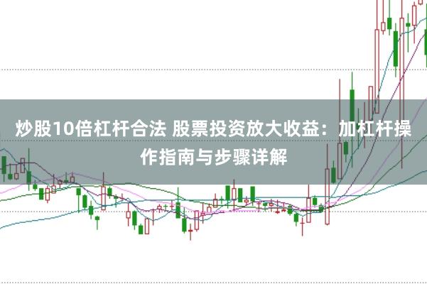 炒股10倍杠杆合法 股票投资放大收益：加杠杆操作指南与步骤详解