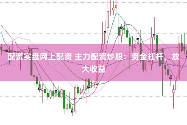 配资实盘网上配资 主力配资炒股：资金杠杆，放大收益