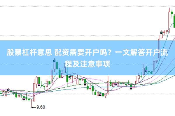 股票杠杆意思 配资需要开户吗？一文解答开户流程及注意事项
