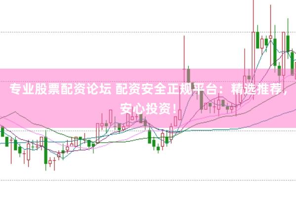 专业股票配资论坛 配资安全正规平台：精选推荐，安心投资！