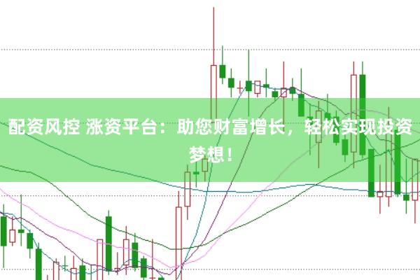 配资风控 涨资平台：助您财富增长，轻松实现投资梦想！