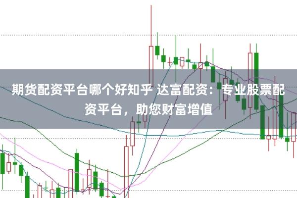 期货配资平台哪个好知乎 达富配资：专业股票配资平台，助您财富增值