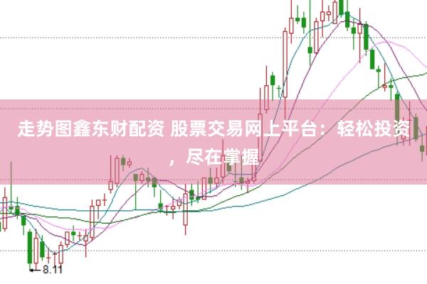 走势图鑫东财配资 股票交易网上平台：轻松投资，尽在掌握