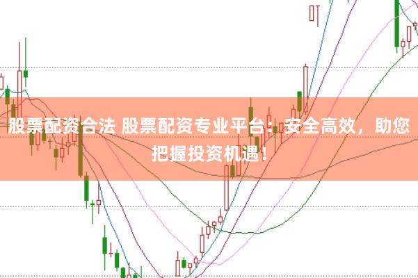 股票配资合法 股票配资专业平台：安全高效，助您把握投资机遇！