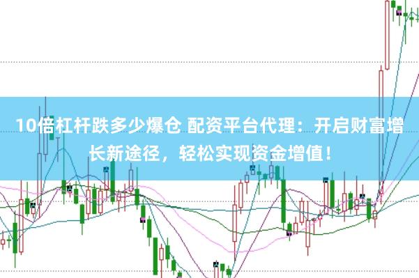 10倍杠杆跌多少爆仓 配资平台代理：开启财富增长新途径，轻松实现资金增值！
