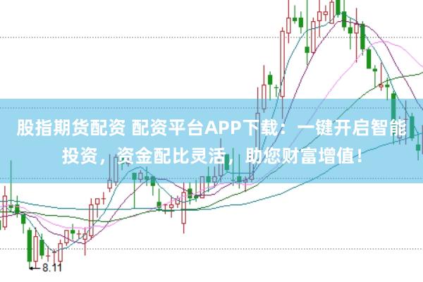 股指期货配资 配资平台APP下载：一键开启智能投资，资金配比灵活，助您财富增值！