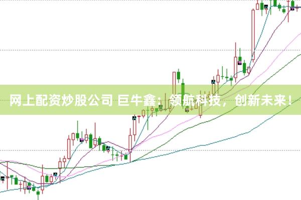 网上配资炒股公司 巨牛鑫：领航科技，创新未来！