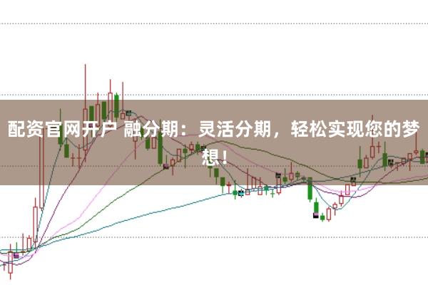 配资官网开户 融分期：灵活分期，轻松实现您的梦想！
