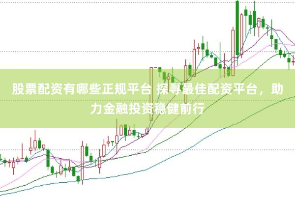 股票配资有哪些正规平台 探寻最佳配资平台，助力金融投资稳健前行