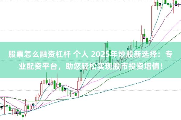 股票怎么融资杠杆 个人 2025年炒股新选择：专业配资平台，助您轻松实现股市投资增值！