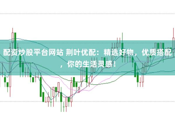 配资炒股平台网站 荆叶优配：精选好物，优质搭配，你的生活灵感！