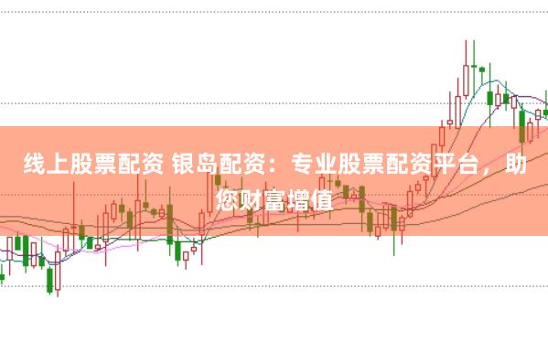 线上股票配资 银岛配资：专业股票配资平台，助您财富增值