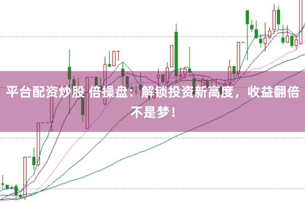 平台配资炒股 倍操盘：解锁投资新高度，收益翻倍不是梦！