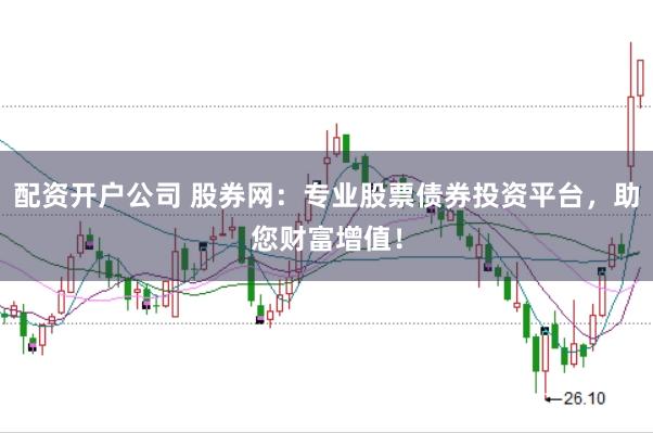 配资开户公司 股券网：专业股票债券投资平台，助您财富增值！