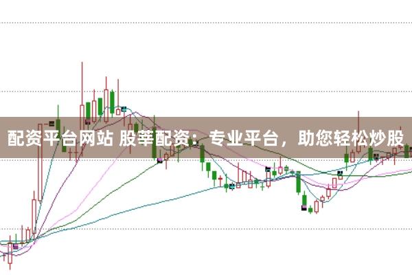 配资平台网站 股莘配资：专业平台，助您轻松炒股