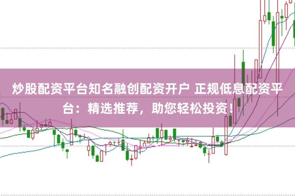 炒股配资平台知名融创配资开户 正规低息配资平台：精选推荐，助您轻松投资！