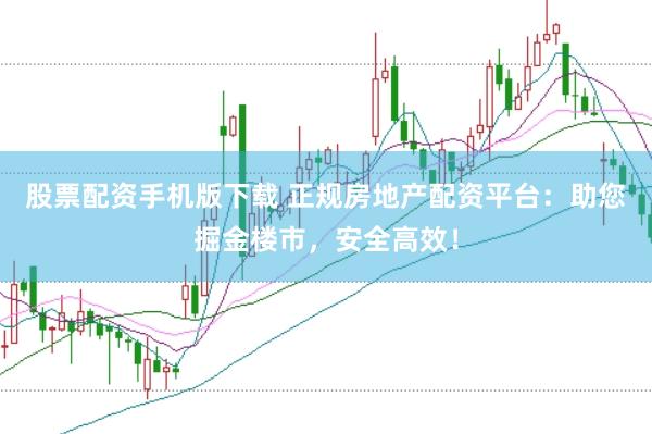 股票配资手机版下载 正规房地产配资平台：助您掘金楼市，安全高效！