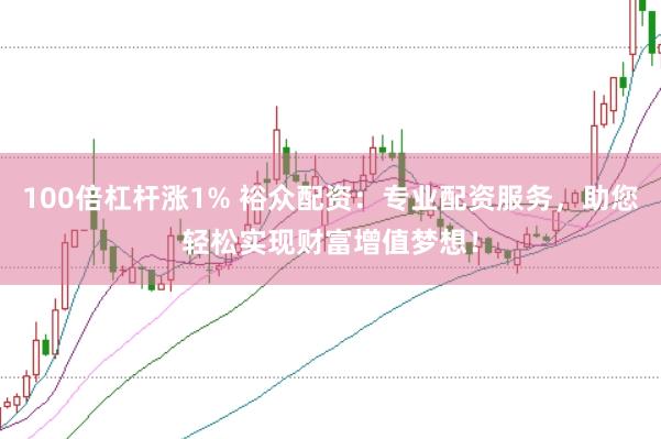 100倍杠杆涨1% 裕众配资：专业配资服务，助您轻松实现财富增值梦想！