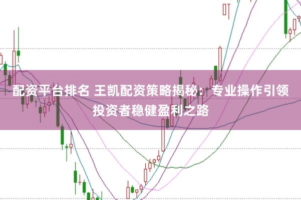 配资平台排名 王凯配资策略揭秘：专业操作引领投资者稳健盈利之路