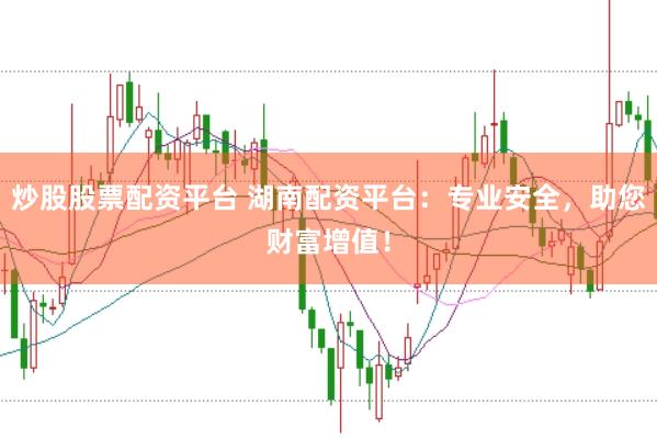 炒股股票配资平台 湖南配资平台：专业安全，助您财富增值！