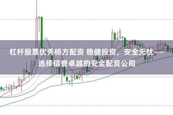 杠杆股票优秀杨方配资 稳健投资，安全无忧——选择信誉卓越的安全配资公司