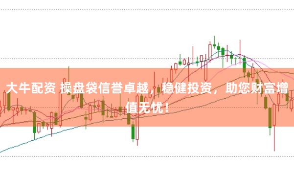 大牛配资 操盘袋信誉卓越，稳健投资，助您财富增值无忧！