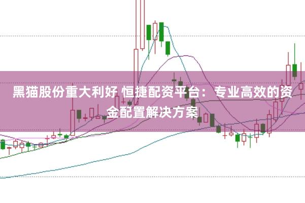 黑猫股份重大利好 恒捷配资平台：专业高效的资金配置解决方案