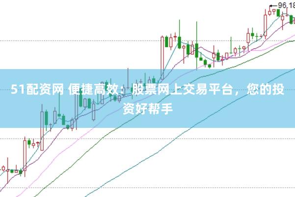 51配资网 便捷高效：股票网上交易平台，您的投资好帮手