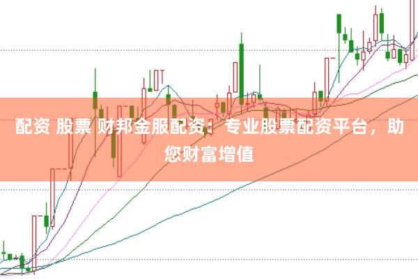 配资 股票 财邦金服配资：专业股票配资平台，助您财富增值