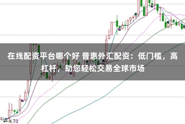 在线配资平台哪个好 普惠外汇配资：低门槛，高杠杆，助您轻松交易全球市场