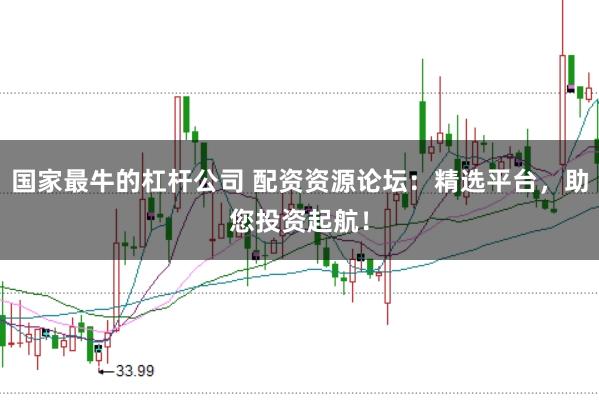 国家最牛的杠杆公司 配资资源论坛：精选平台，助您投资起航！
