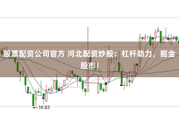 股票配资公司官方 河北配资炒股：杠杆助力，掘金股市！