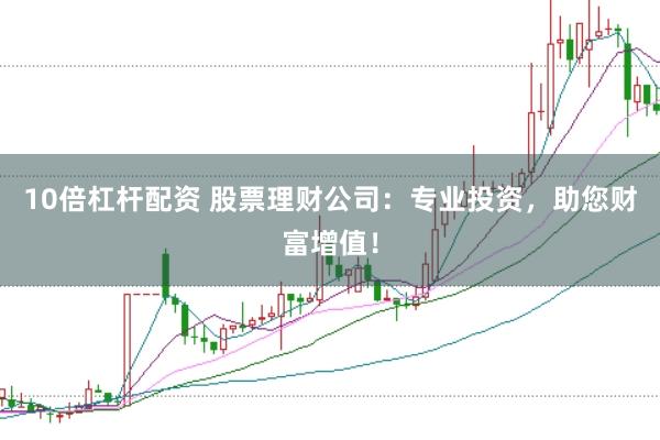 10倍杠杆配资 股票理财公司：专业投资，助您财富增值！