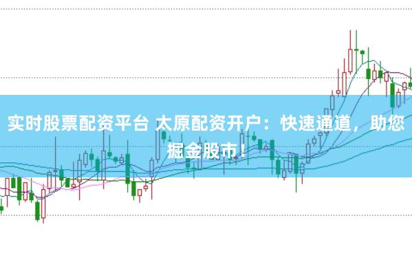 实时股票配资平台 太原配资开户：快速通道，助您掘金股市！