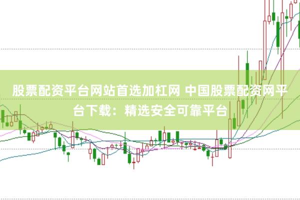 股票配资平台网站首选加杠网 中国股票配资网平台下载：精选安全可靠平台