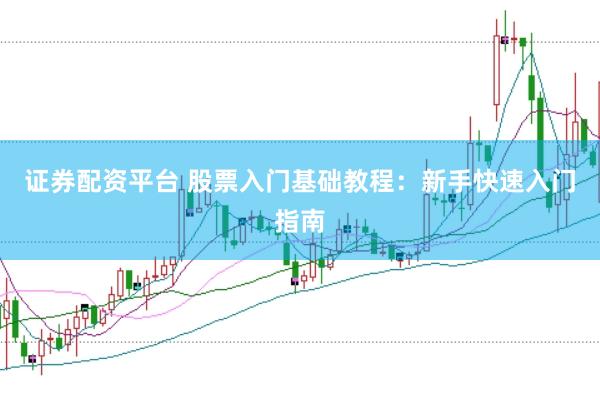 证券配资平台 股票入门基础教程：新手快速入门指南