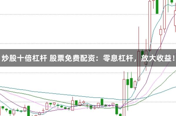 炒股十倍杠杆 股票免费配资：零息杠杆，放大收益！