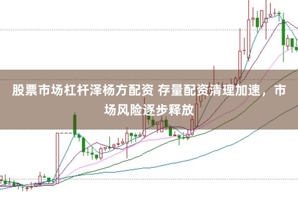 股票市场杠杆泽杨方配资 存量配资清理加速，市场风险逐步释放