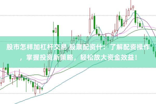 股市怎样加杠杆交易 股票配资什：了解配资操作，掌握投资新策略，轻松放大资金效益！