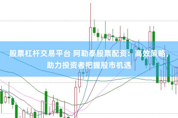 股票杠杆交易平台 阿勒泰股票配资：高效策略，助力投资者把握股市机遇