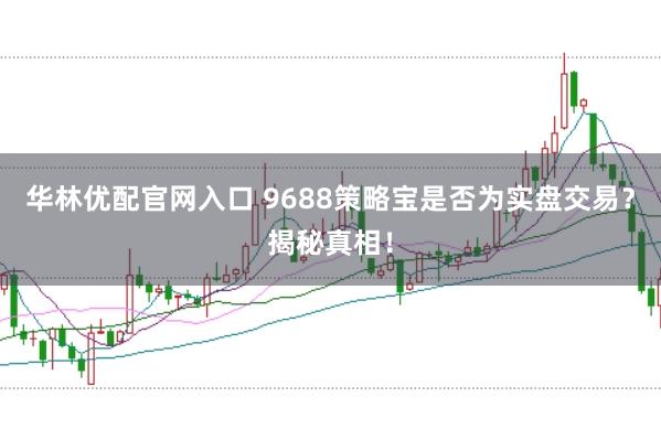 华林优配官网入口 9688策略宝是否为实盘交易？揭秘真相！