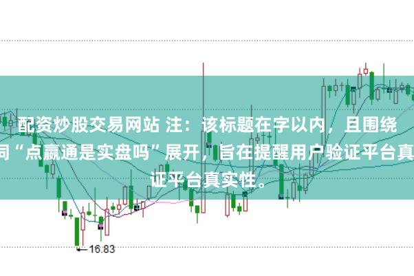 配资炒股交易网站 注：该标题在字以内，且围绕关键词“点嬴通是实盘吗”展开，旨在提醒用户验证平台真实性。