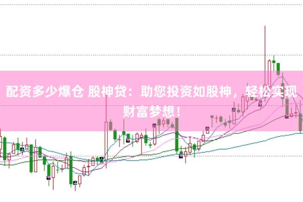 配资多少爆仓 股神贷：助您投资如股神，轻松实现财富梦想！