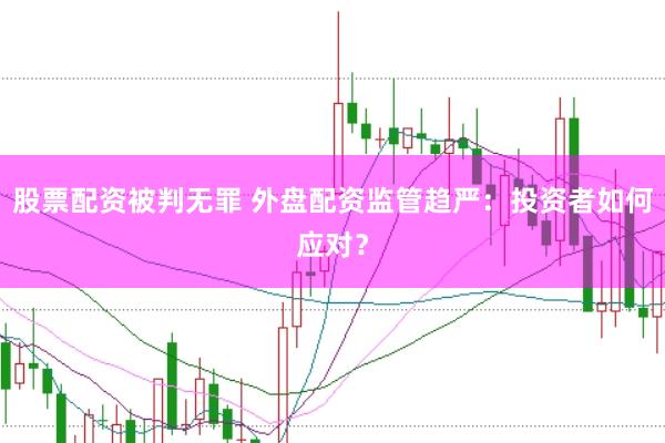 股票配资被判无罪 外盘配资监管趋严：投资者如何应对？